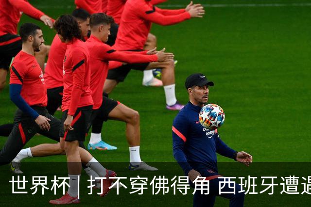 世界杯 | 打不穿佛得角 西班牙遭遇“系统局”?